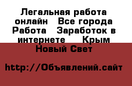 Легальная работа онлайн - Все города Работа » Заработок в интернете   . Крым,Новый Свет